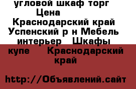 угловой шкаф торг › Цена ­ 6 500 - Краснодарский край, Успенский р-н Мебель, интерьер » Шкафы, купе   . Краснодарский край